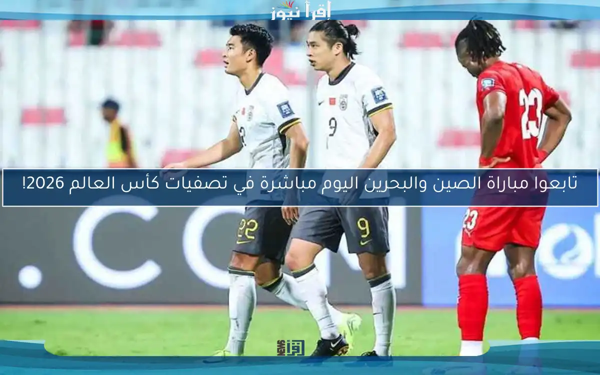 تابعوا مباراة الصين والبحرين اليوم مباشرة في تصفيات كأس العالم 2026!