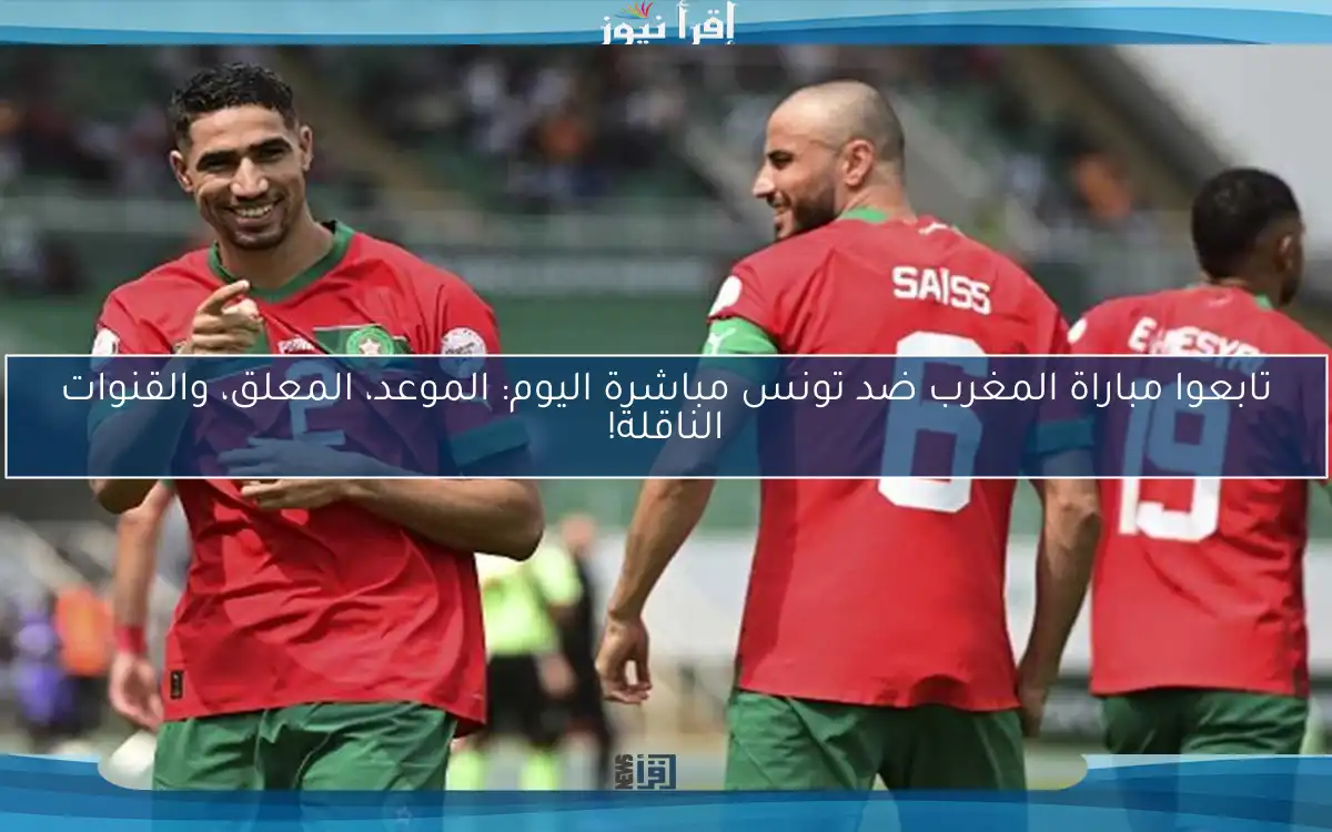 تابعوا مباراة المغرب ضد تونس مباشرة اليوم: الموعد، المعلق، والقنوات الناقلة!