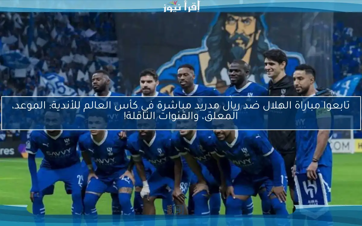 تابعوا مباراة الهلال ضد ريال مدريد مباشرة في كأس العالم للأندية: الموعد، المعلق، والقنوات الناقلة!