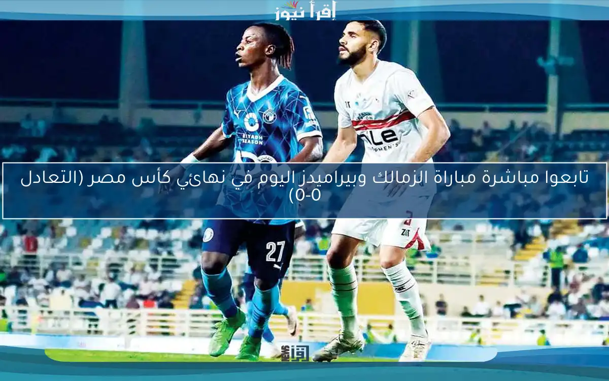 تابعوا مباشرة مباراة الزمالك وبيراميدز اليوم في نهائي كأس مصر (التعادل 0-0)