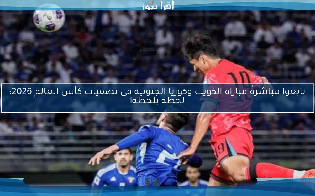 تابعوا مباشرةً مباراة الكويت وكوريا الجنوبية في تصفيات كأس العالم 2026: لحظة بلحظة!
