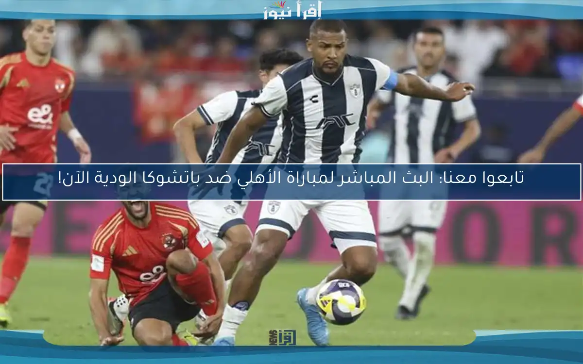 تابعوا معنا: البث المباشر لمباراة الأهلي ضد باتشوكا الودية الآن!