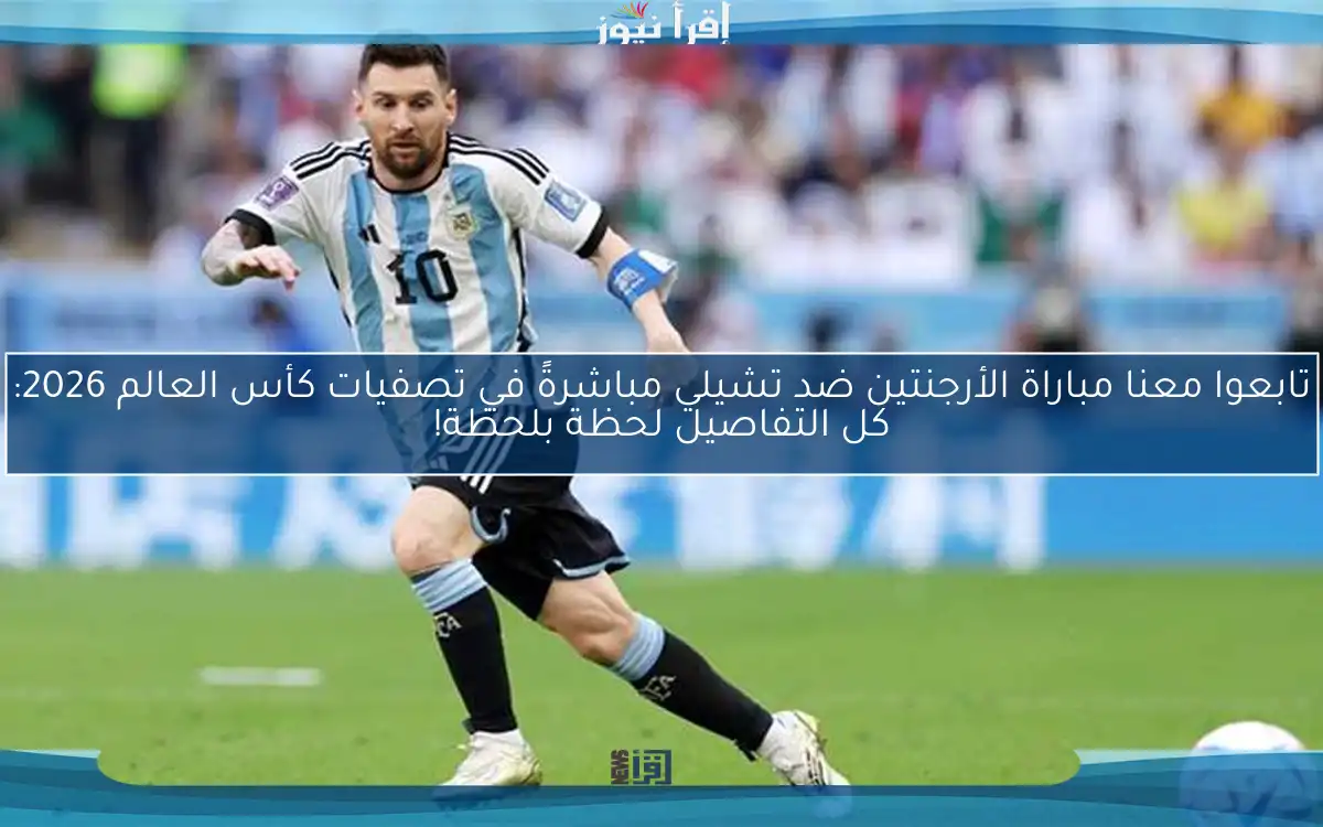 تابعوا معنا مباراة الأرجنتين ضد تشيلي مباشرةً في تصفيات كأس العالم 2026: كل التفاصيل لحظة بلحظة!