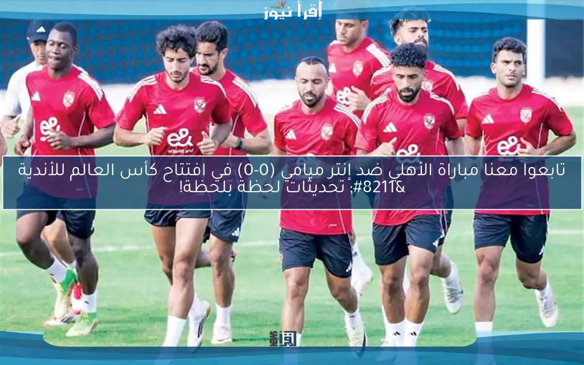 تابعوا معنا مباراة الأهلي ضد إنتر ميامي (0-0) في افتتاح كأس العالم للأندية – تحديثات لحظة بلحظة!