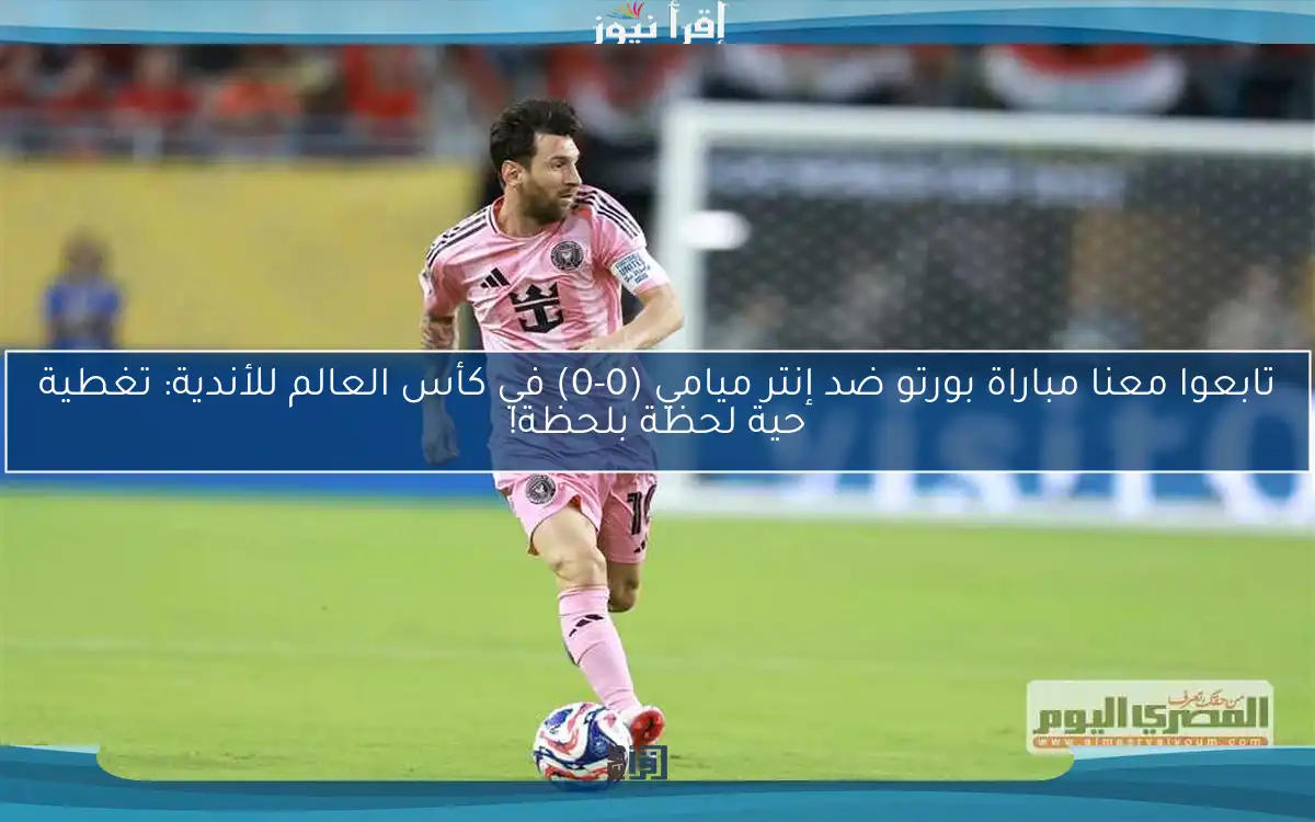تابعوا معنا مباراة بورتو ضد إنتر ميامي (0-0) في كأس العالم للأندية: تغطية حية لحظة بلحظة!