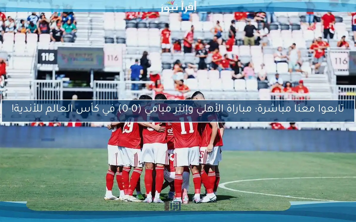 تابعوا معنا مباشرة: مباراة الأهلي وإنتر ميامي (0-0) في كأس العالم للأندية!
