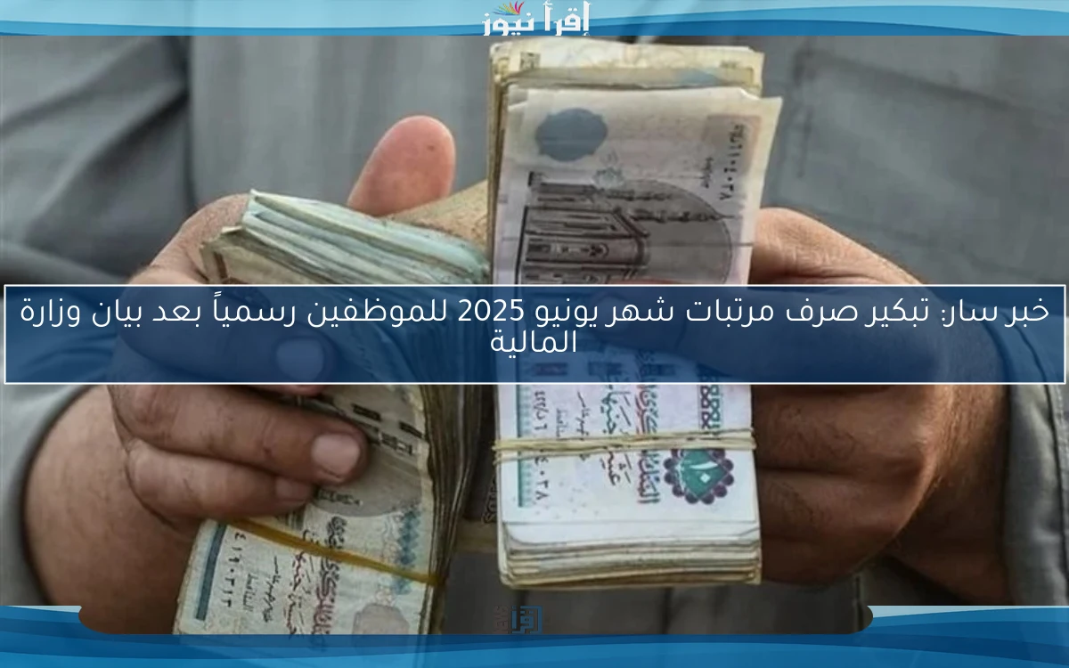 خبر سار: تبكير صرف مرتبات شهر يونيو 2025 للموظفين رسمياً بعد بيان وزارة المالية
