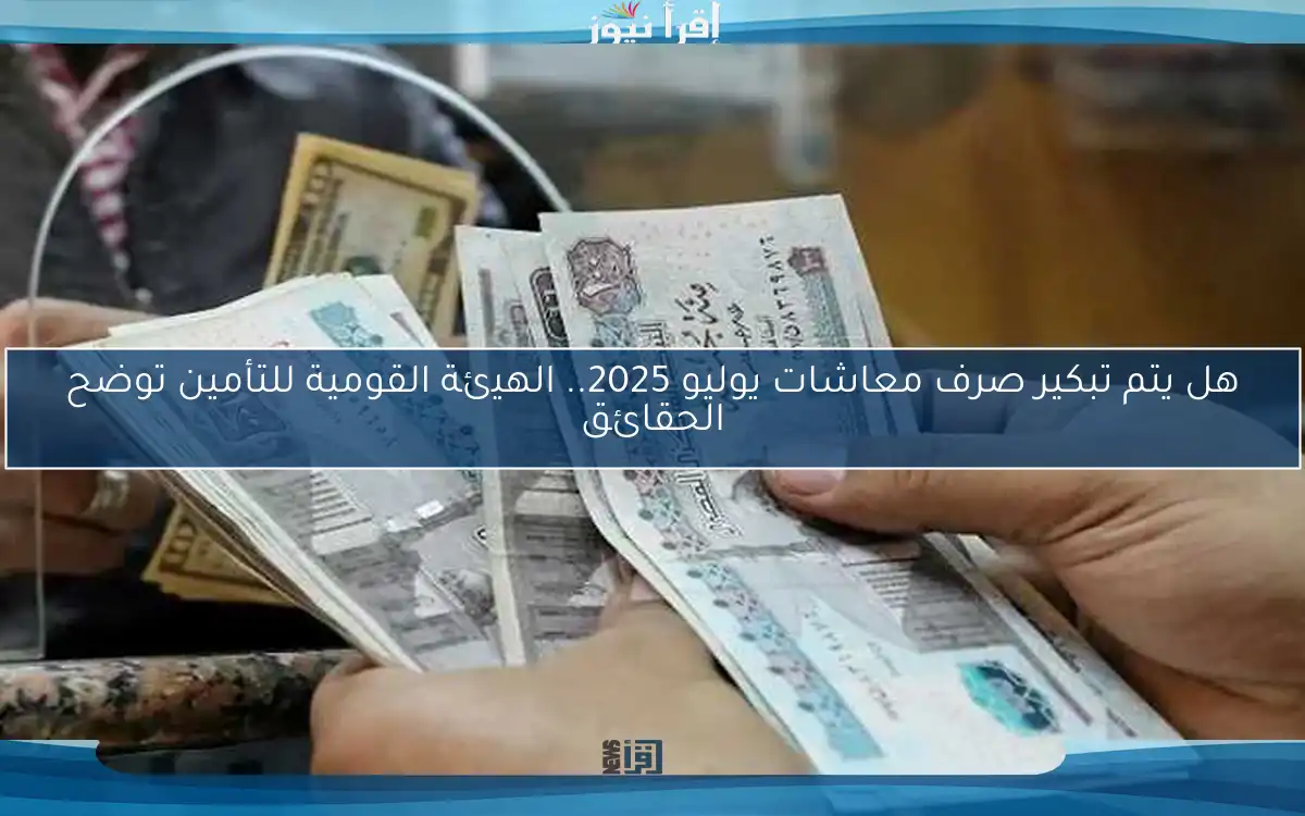 هل يتم تبكير صرف معاشات يوليو 2025.. الهيئة القومية للتأمين توضح الحقائق