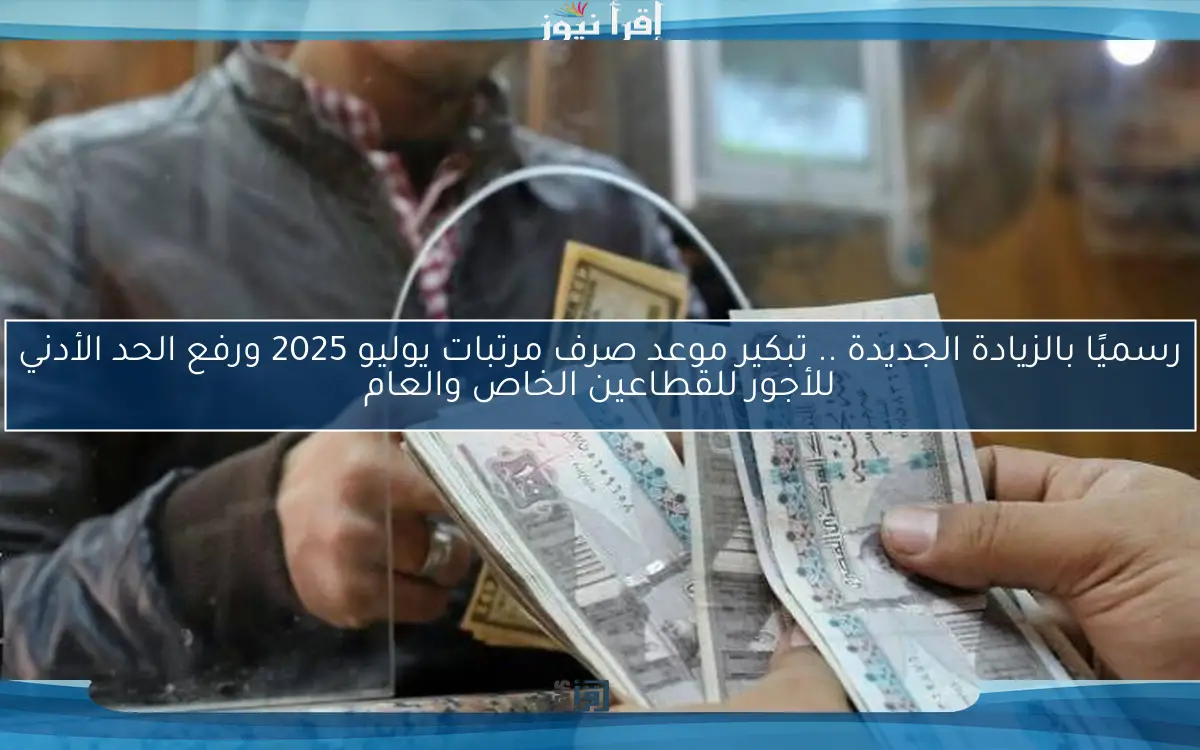 رسميًا بالزيادة الجديدة .. تبكير موعد صرف مرتبات يوليو 2025 ورفع الحد الأدني للأجور للقطاعين الخاص والعام