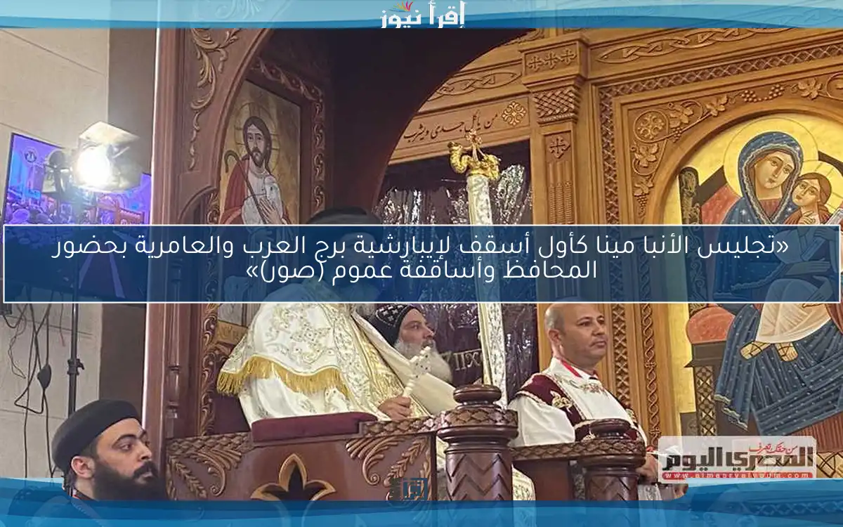 «تجليس الأنبا مينا كأول أسقف لإيبارشية برج العرب والعامرية بحضور المحافظ وأساقفة عموم (صور)»