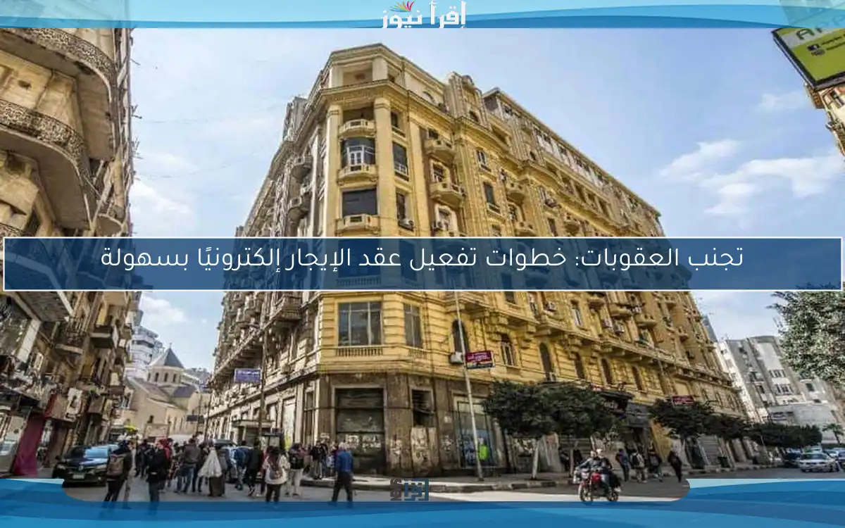 تجنب العقوبات: خطوات تفعيل عقد الإيجار إلكترونيًا بسهولة
