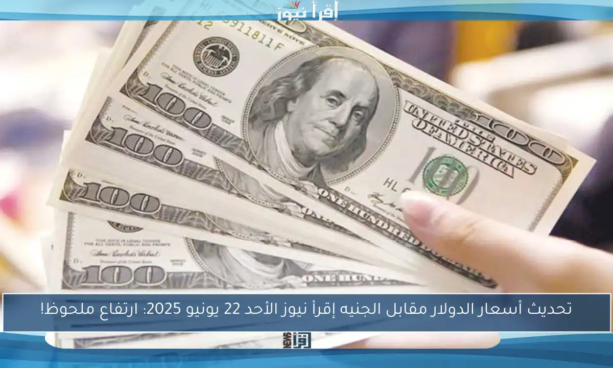 تحديث أسعار الدولار مقابل الجنيه إقرأ نيوز الأحد 22 يونيو 2025: ارتفاع ملحوظ!