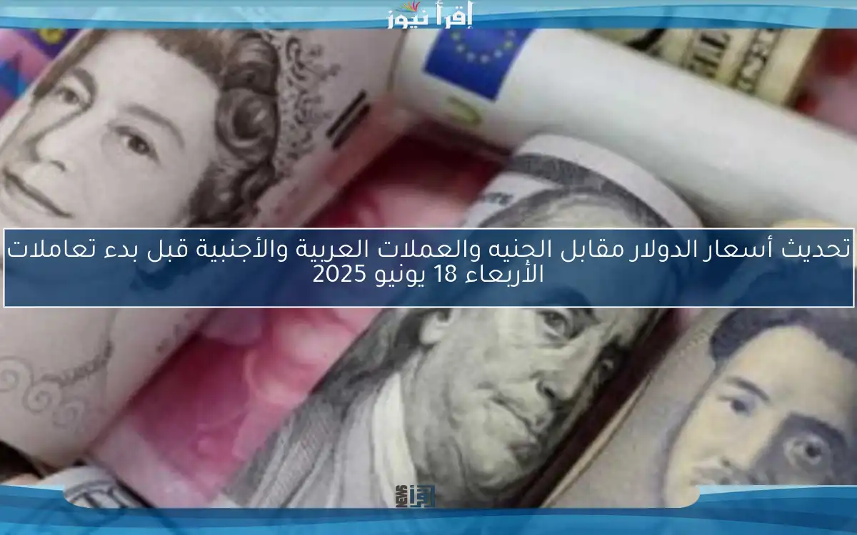 تحديث أسعار الدولار مقابل الجنيه والعملات العربية والأجنبية قبل بدء تعاملات الأربعاء 18 يونيو 2025