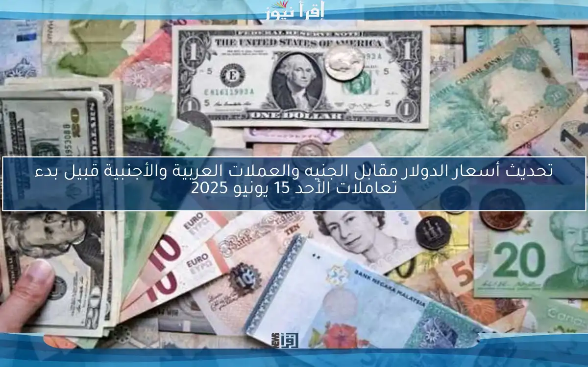 تحديث أسعار الدولار مقابل الجنيه والعملات العربية والأجنبية قبيل بدء تعاملات الأحد 15 يونيو 2025