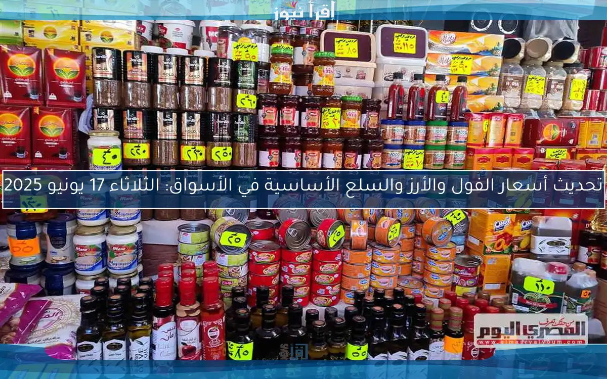 تحديث أسعار الفول والأرز والسلع الأساسية في الأسواق: الثلاثاء 17 يونيو 2025