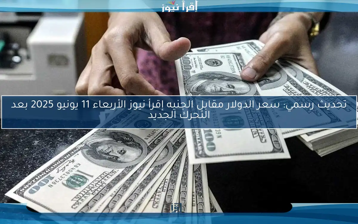تحديث رسمي: سعر الدولار مقابل الجنيه إقرأ نيوز الأربعاء 11 يونيو 2025 بعد التحرك الجديد