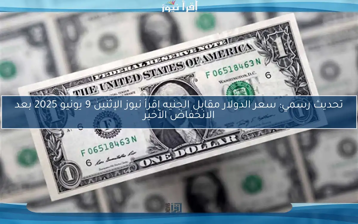تحديث رسمي: سعر الدولار مقابل الجنيه إقرأ نيوز الإثنين 9 يونيو 2025 بعد الانخفاض الأخير