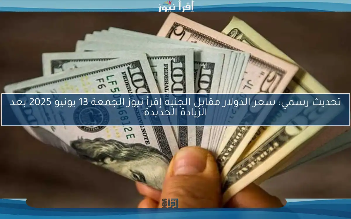 تحديث رسمي: سعر الدولار مقابل الجنيه إقرأ نيوز الجمعة 13 يونيو 2025 بعد الزيادة الجديدة