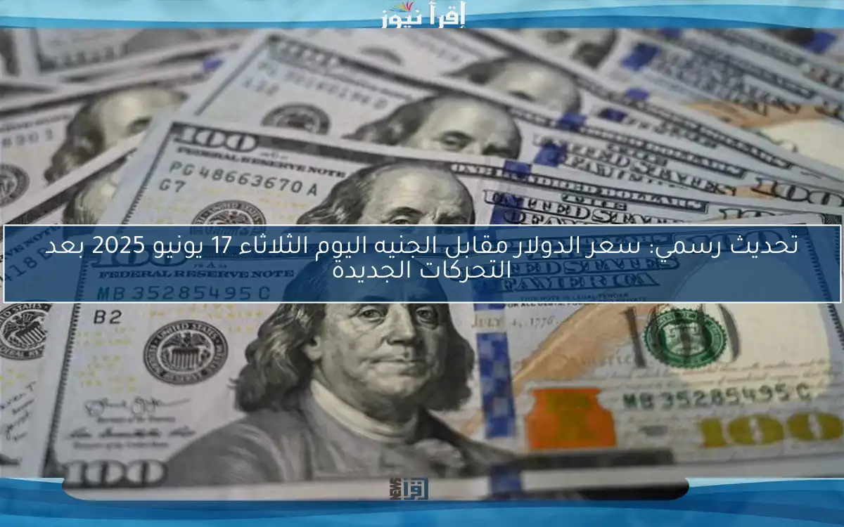 تحديث رسمي: سعر الدولار مقابل الجنيه اليوم الثلاثاء 17 يونيو 2025 بعد التحركات الجديدة