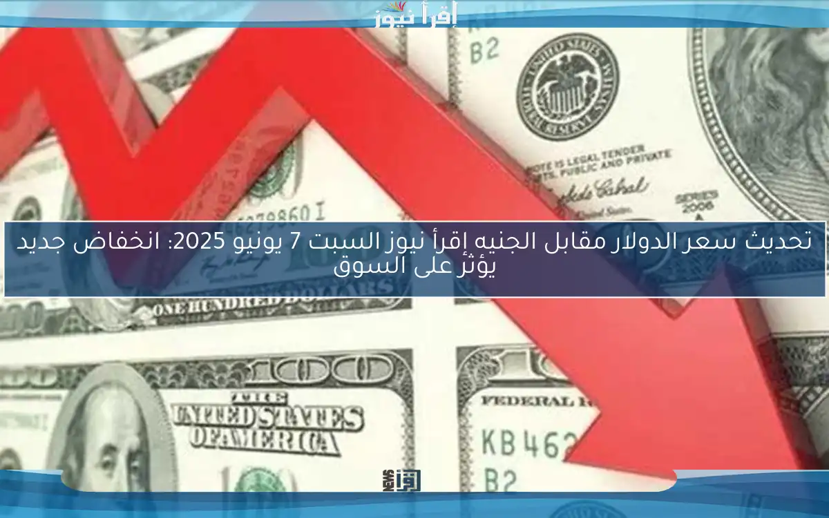 تحديث سعر الدولار مقابل الجنيه إقرأ نيوز السبت 7 يونيو 2025: انخفاض جديد يؤثر على السوق