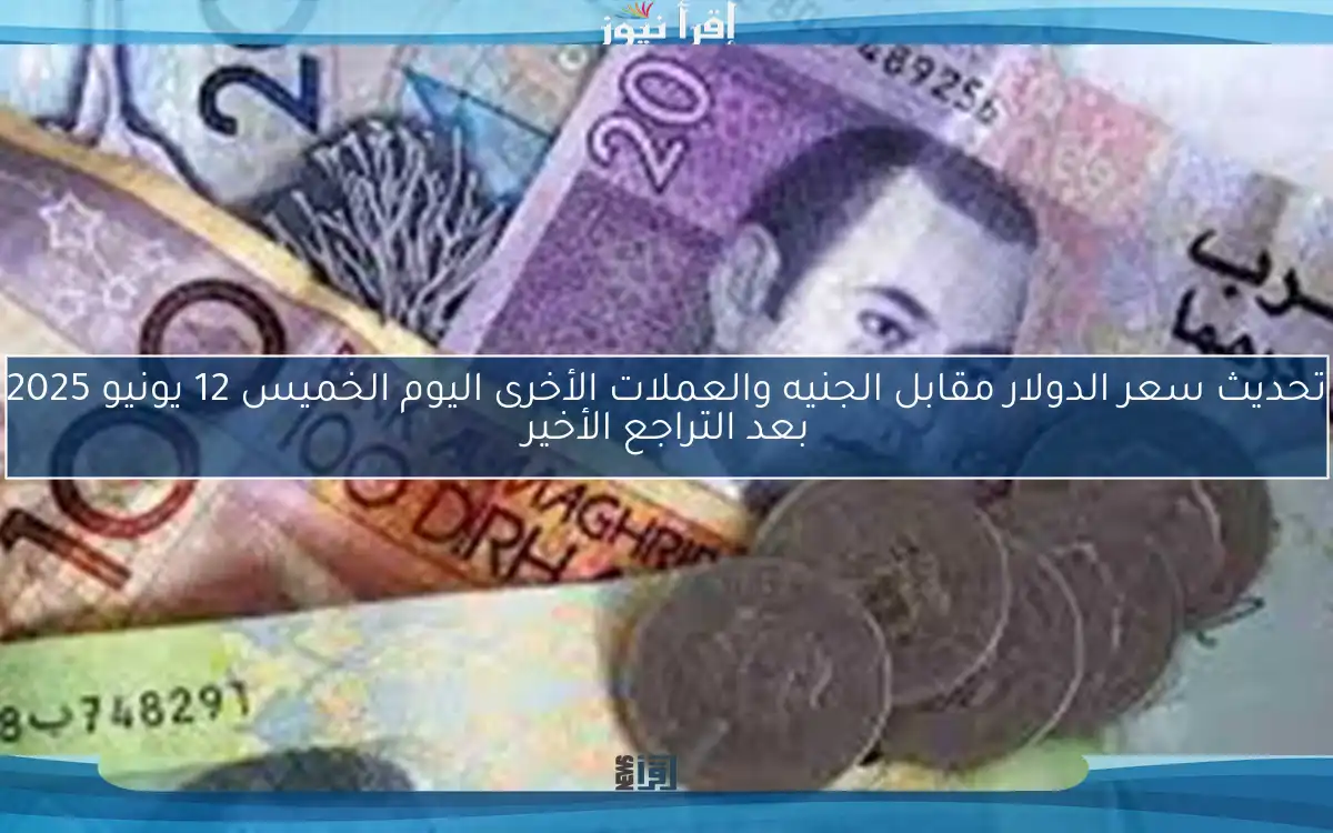 تحديث سعر الدولار مقابل الجنيه والعملات الأخرى اليوم الخميس 12 يونيو 2025 بعد التراجع الأخير