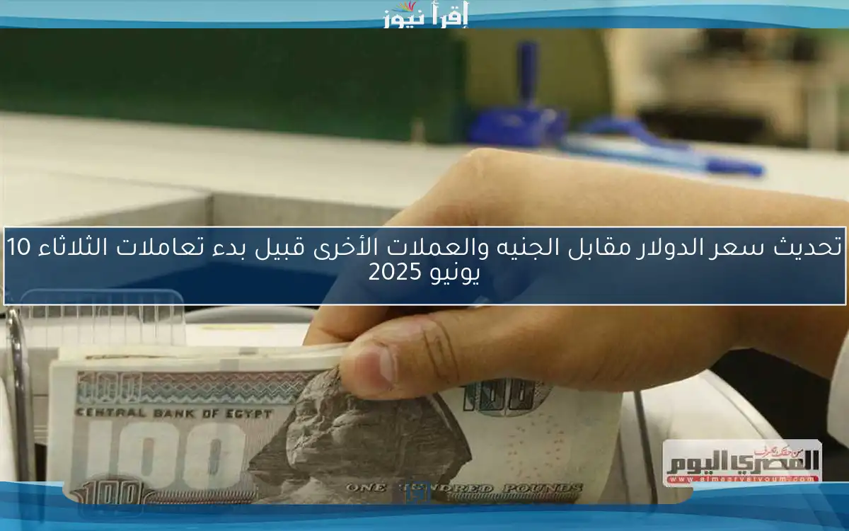 تحديث سعر الدولار مقابل الجنيه والعملات الأخرى قبيل بدء تعاملات الثلاثاء 10 يونيو 2025