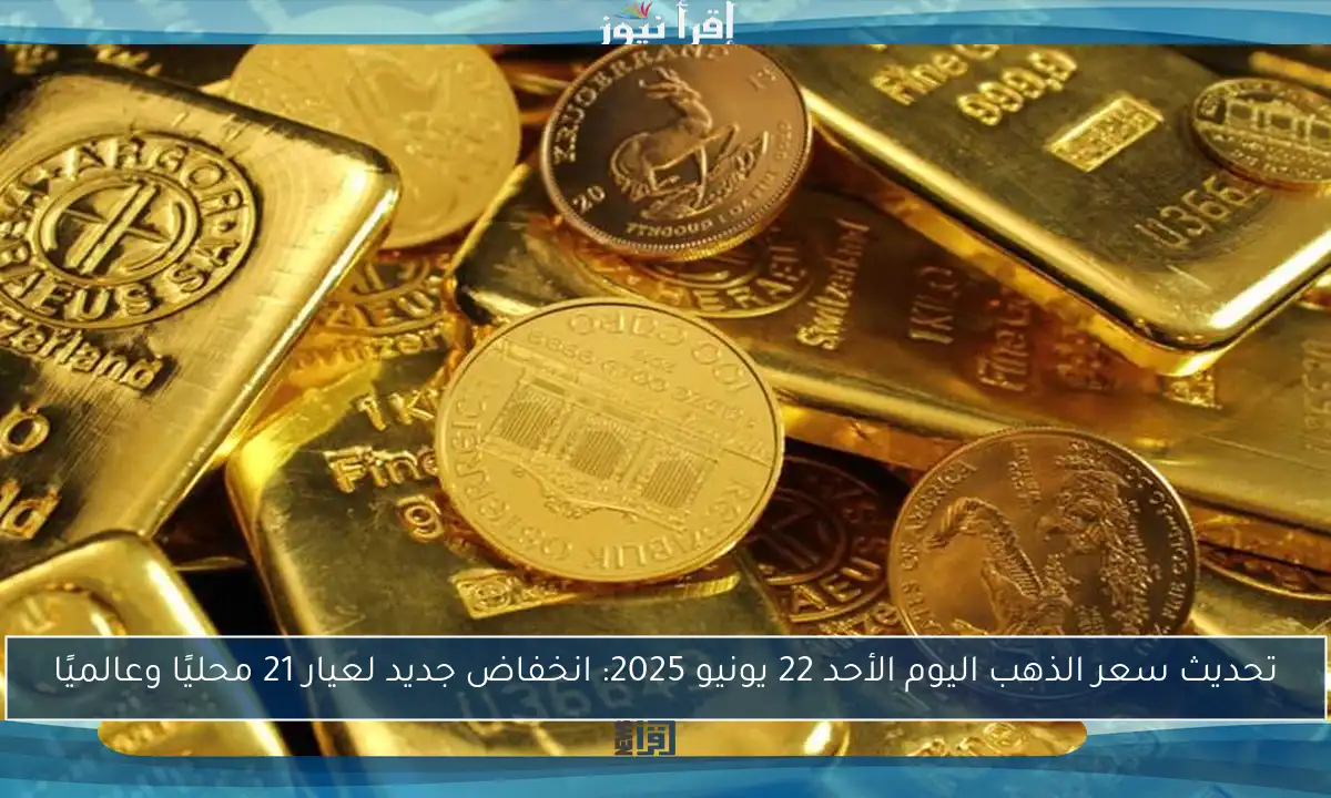 تحديث سعر الذهب اليوم الأحد 22 يونيو 2025: انخفاض جديد لعيار 21 محليًا وعالميًا