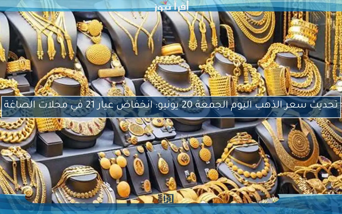 تحديث سعر الذهب اليوم الجمعة 20 يونيو: انخفاض عيار 21 في محلات الصاغة