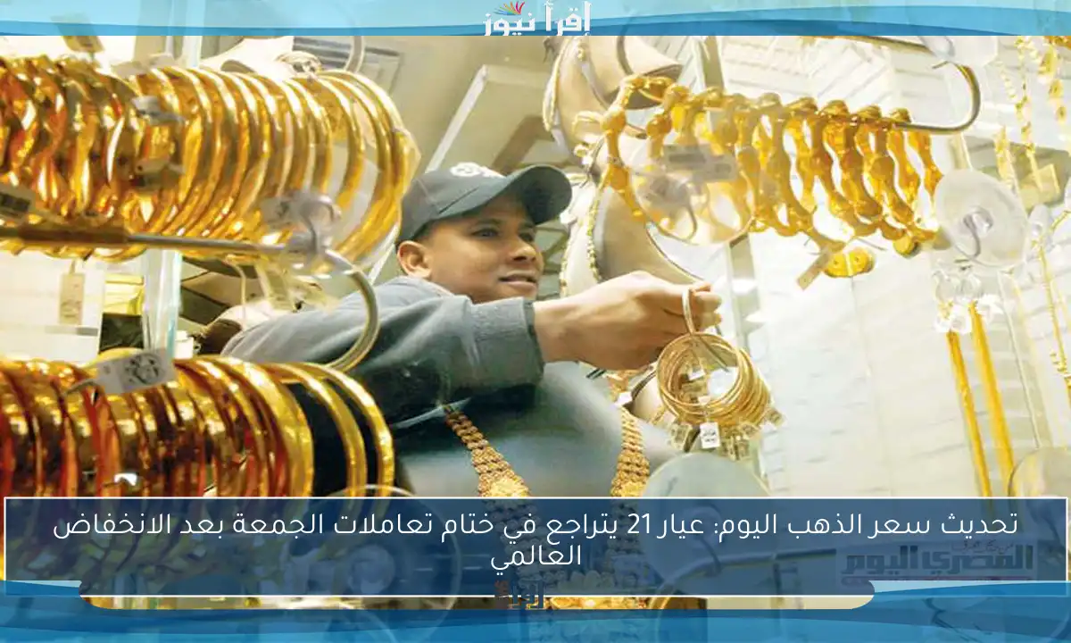 تحديث سعر الذهب اليوم: عيار 21 يتراجع في ختام تعاملات الجمعة بعد الانخفاض العالمي