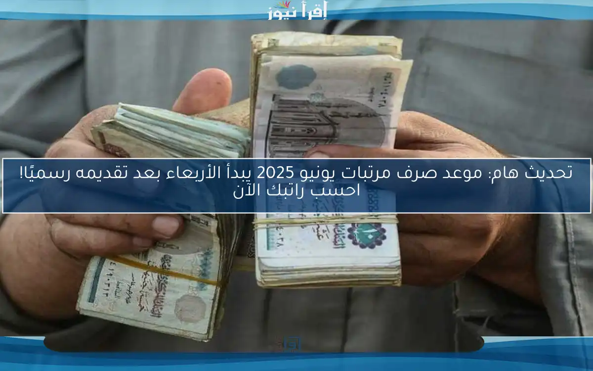 تحديث هام: موعد صرف مرتبات يونيو 2025 يبدأ الأربعاء بعد تقديمه رسميًا! احسب راتبك الآن