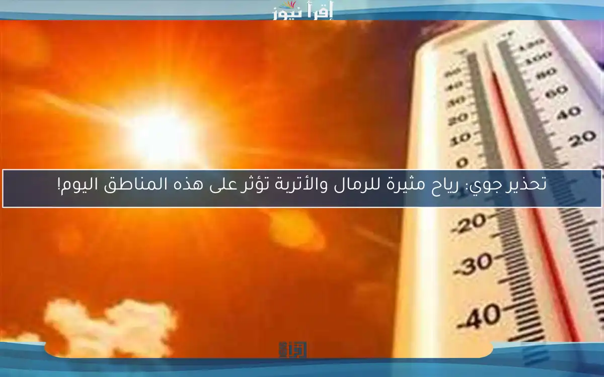 تحذير جوي: رياح مثيرة للرمال والأتربة تؤثر على هذه المناطق اليوم!