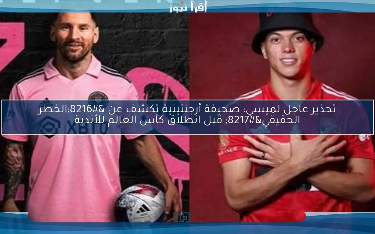 تحذير عاجل لميسي: صحيفة أرجنتينية تكشف عن ‘الخطر الحقيقي’ قبل انطلاق كأس العالم للأندية