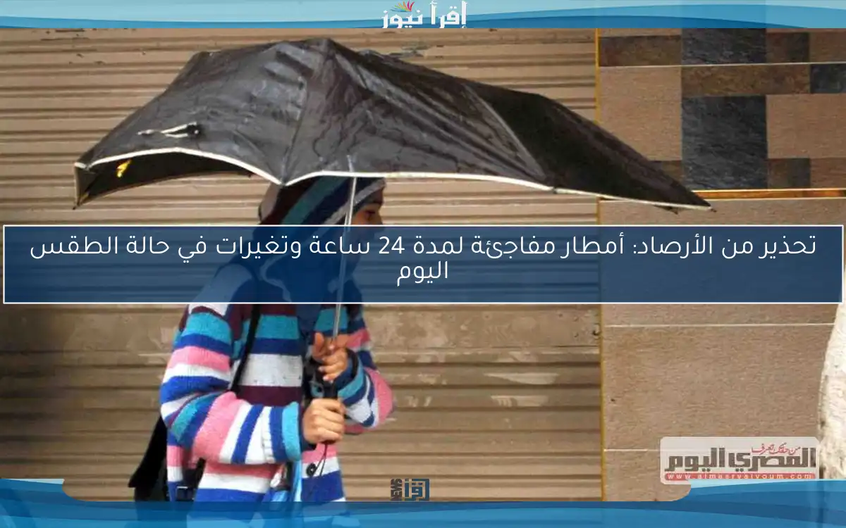 تحذير من الأرصاد: أمطار مفاجئة لمدة 24 ساعة وتغيرات في حالة الطقس اليوم