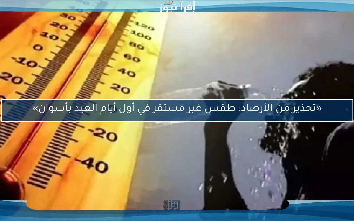 «تحذير من الأرصاد: طقس غير مستقر في أول أيام العيد بأسوان»