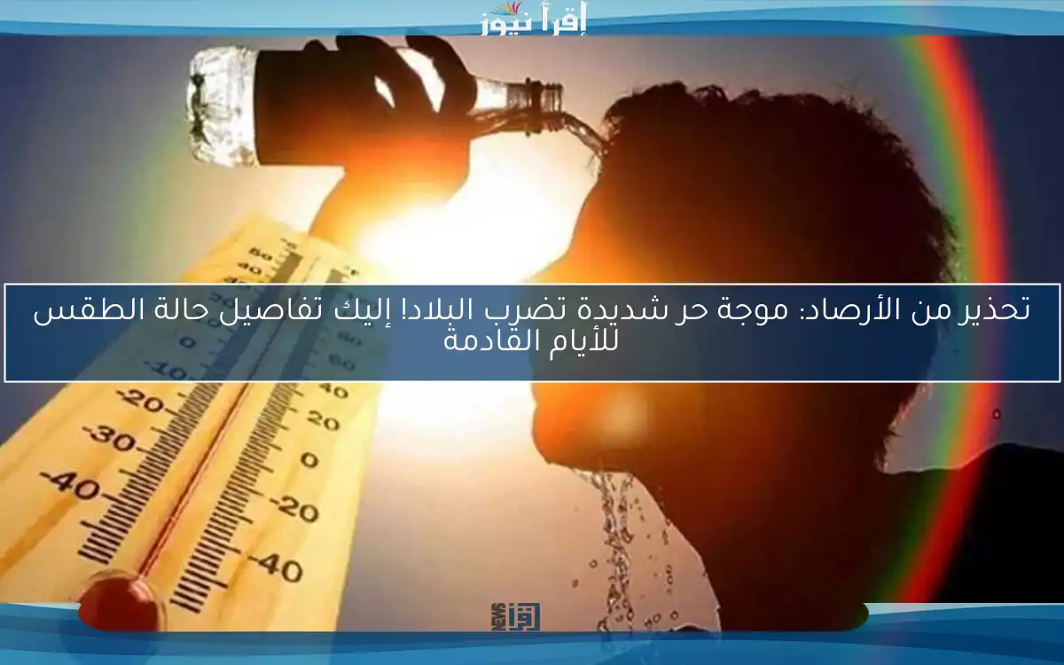 تحذير من الأرصاد: موجة حر شديدة تضرب البلاد! إليك تفاصيل حالة الطقس للأيام القادمة