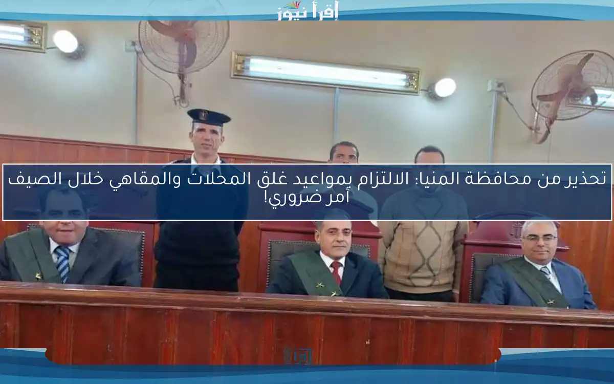 تحذير من محافظة المنيا: الالتزام بمواعيد غلق المحلات والمقاهي خلال الصيف أمر ضروري!