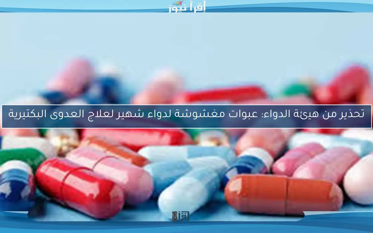 تحذير من هيئة الدواء: عبوات مغشوشة لدواء شهير لعلاج العدوى البكتيرية