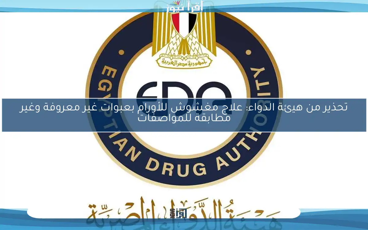 تحذير من هيئة الدواء: علاج مغشوش للأورام بعبوات غير معروفة وغير مطابقة للمواصفات