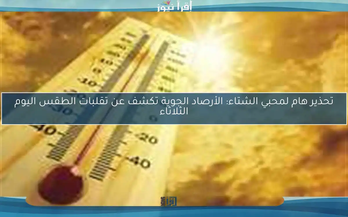 تحذير هام لمحبي الشتاء: الأرصاد الجوية تكشف عن تقلبات الطقس اليوم الثلاثاء