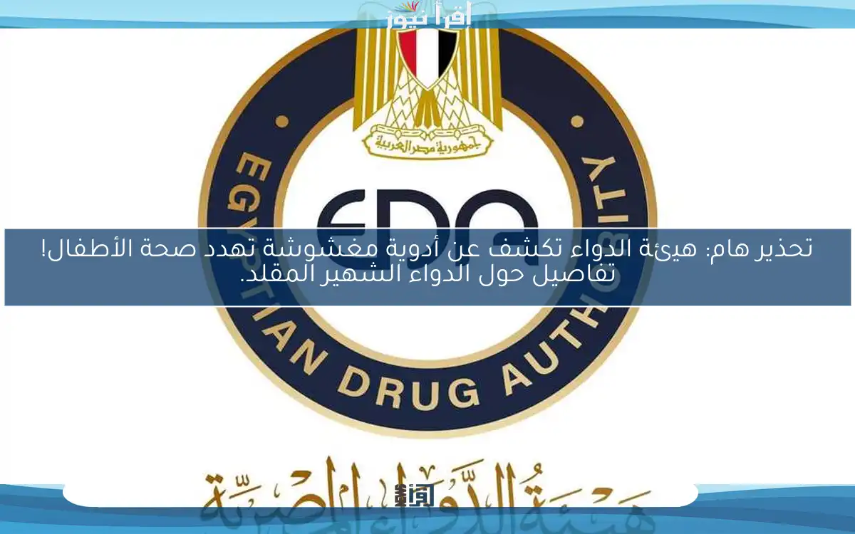 تحذير هام: هيئة الدواء تكشف عن أدوية مغشوشة تهدد صحة الأطفال! تفاصيل حول الدواء الشهير المقلد.
