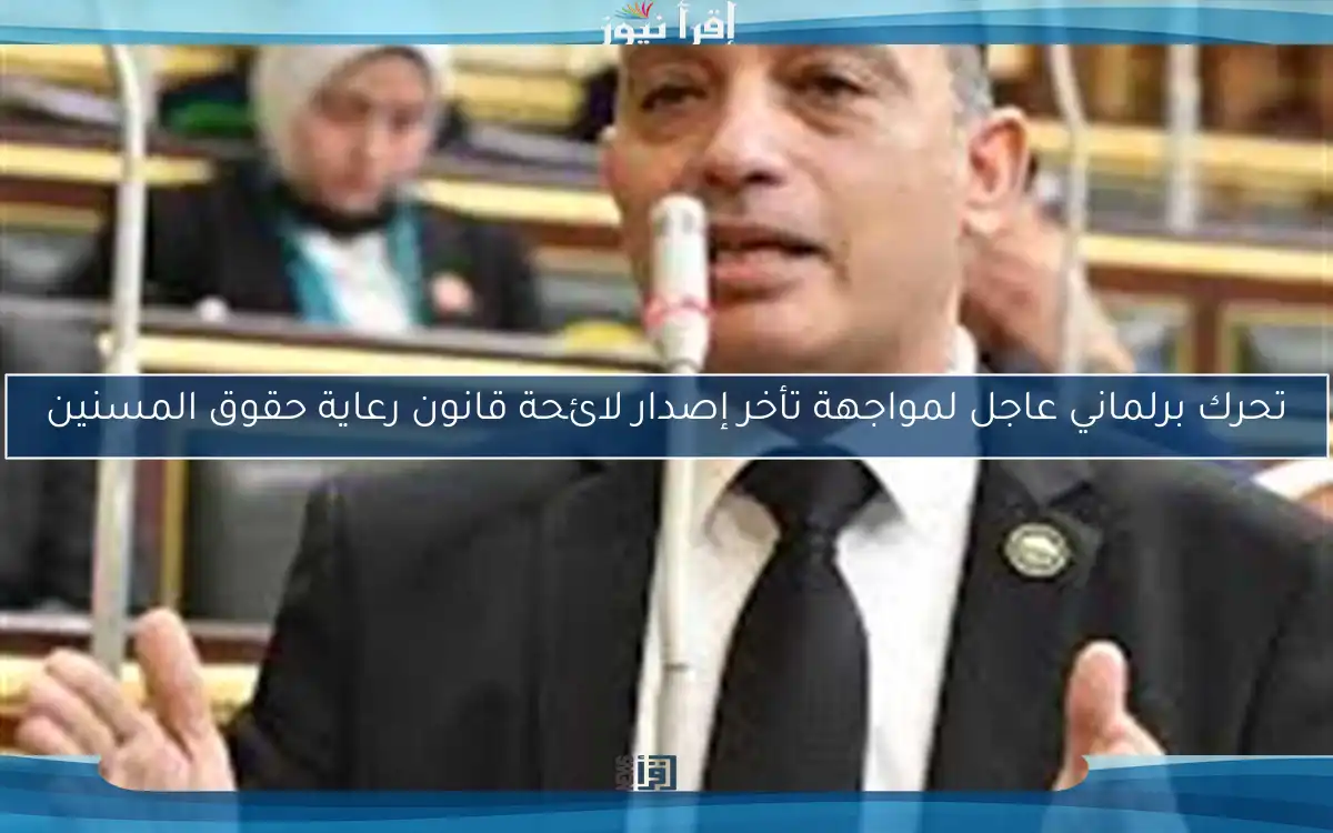 تحرك برلماني عاجل لمواجهة تأخر إصدار لائحة قانون رعاية حقوق المسنين