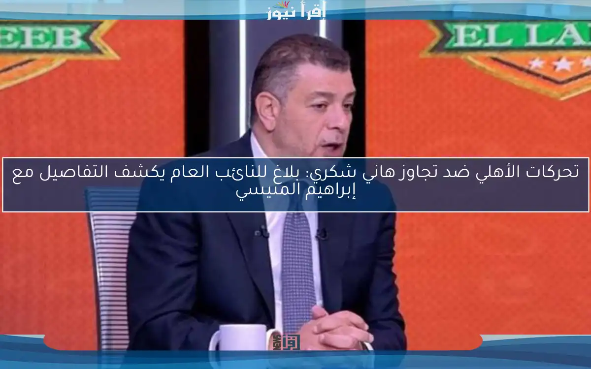 تحركات الأهلي ضد تجاوز هاني شكري: بلاغ للنائب العام يكشف التفاصيل مع إبراهيم المنيسي