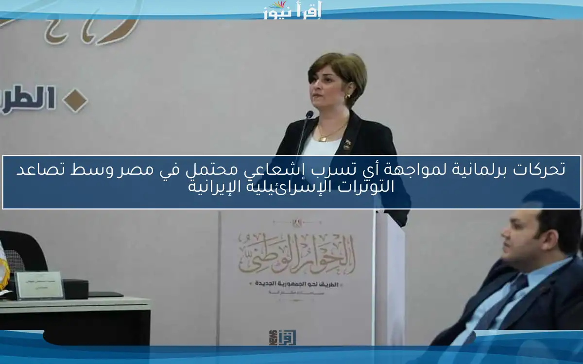 تحركات برلمانية لمواجهة أي تسرب إشعاعي محتمل في مصر وسط تصاعد التوترات الإسرائيلية الإيرانية