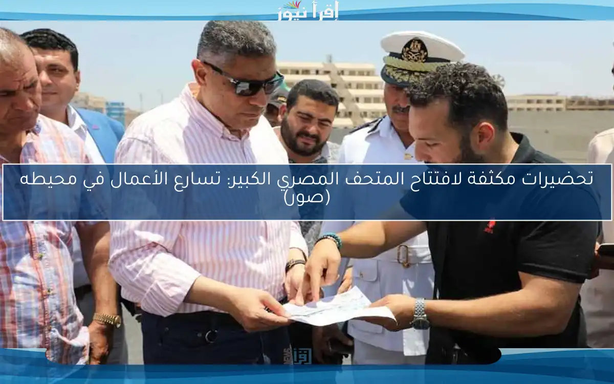 تحضيرات مكثفة لافتتاح المتحف المصري الكبير: تسارع الأعمال في محيطه (صور)
