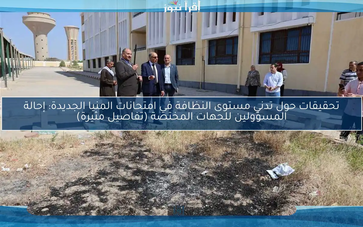 تحقيقات حول تدني مستوى النظافة في امتحانات المنيا الجديدة: إحالة المسؤولين للجهات المختصة (تفاصيل مثيرة)