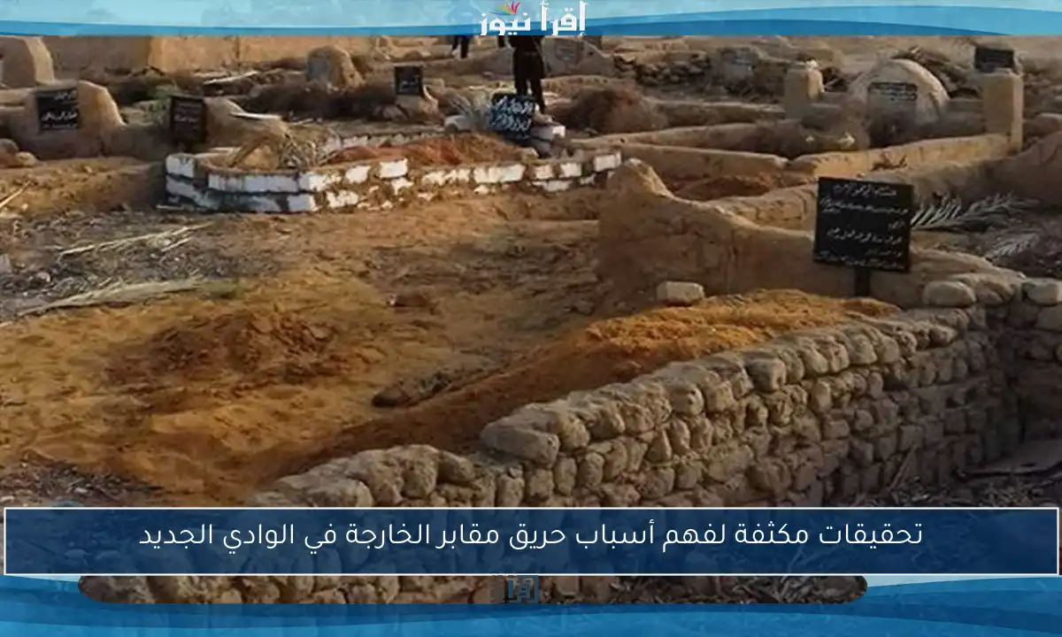 تحقيقات مكثفة لفهم أسباب حريق مقابر الخارجة في الوادي الجديد