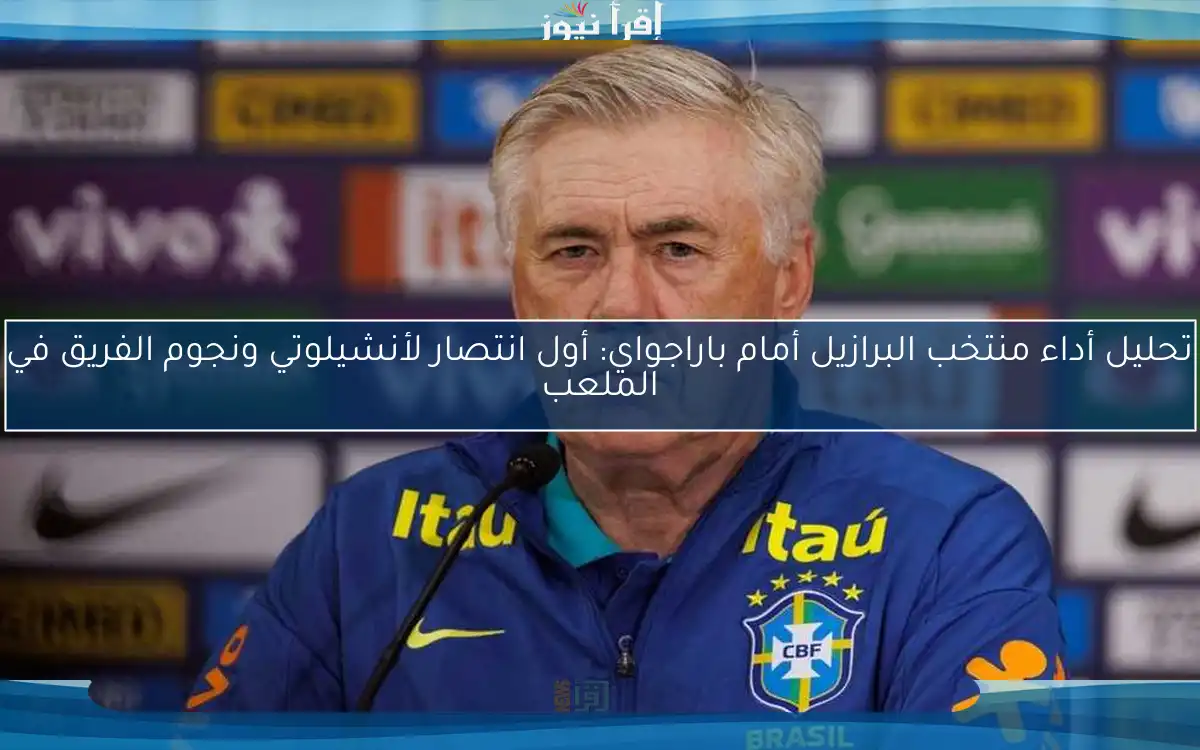 تحليل أداء منتخب البرازيل أمام باراجواي: أول انتصار لأنشيلوتي ونجوم الفريق في الملعب