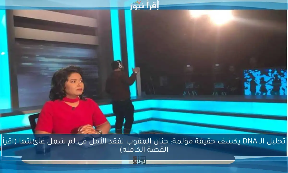 تحليل الـ DNA يكشف حقيقة مؤلمة: حنان المقوب تفقد الأمل في لم شمل عائلتها (اقرأ القصة الكاملة)