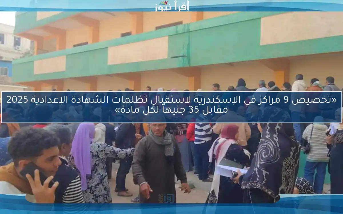«تخصيص 9 مراكز في الإسكندرية لاستقبال تظلمات الشهادة الإعدادية 2025 مقابل 35 جنيهاً لكل مادة»