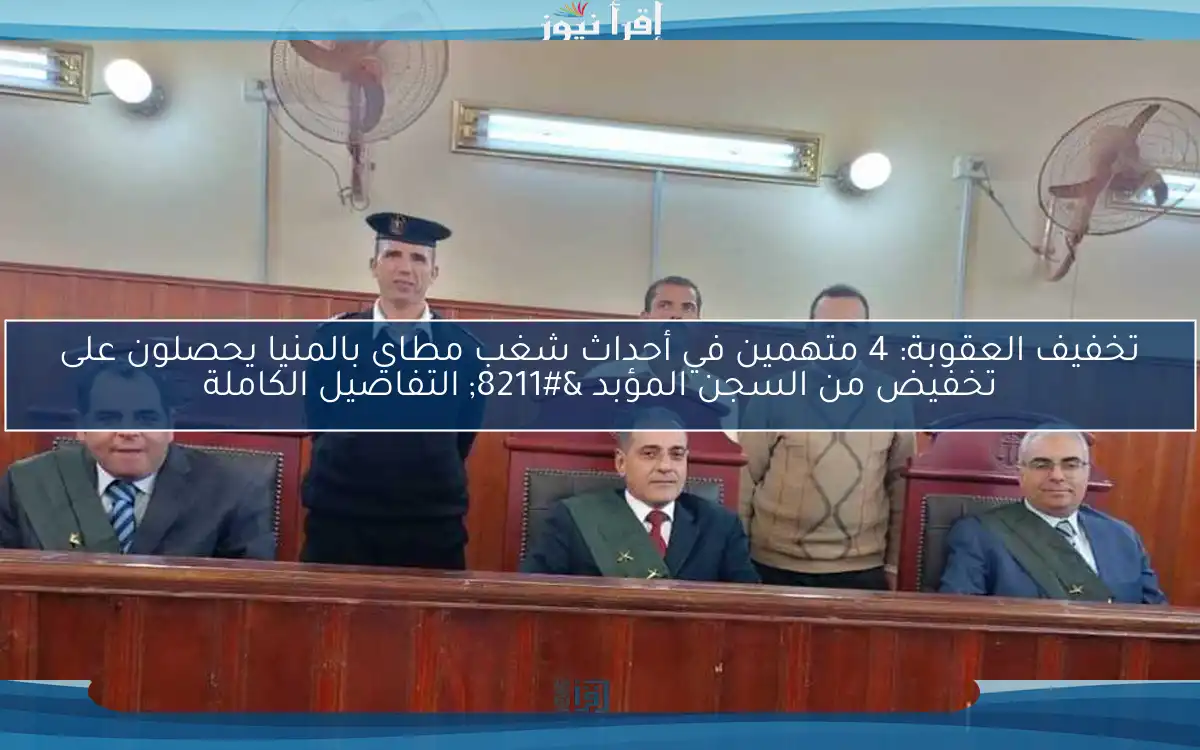 تخفيف العقوبة: 4 متهمين في أحداث شغب مطاي بالمنيا يحصلون على تخفيض من السجن المؤبد – التفاصيل الكاملة
